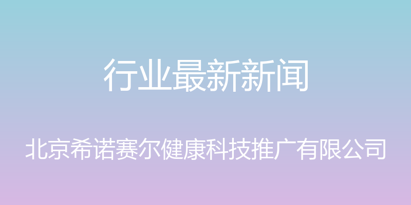 行业最新新闻 - 北京希诺赛尔健康科技推广有限公司