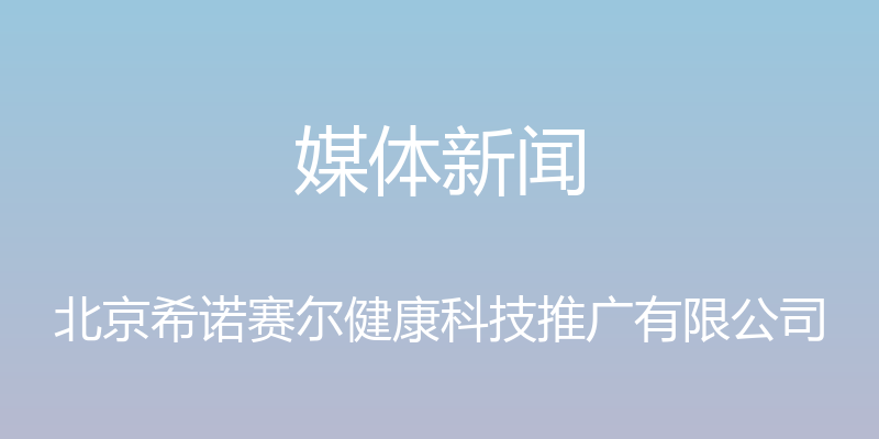 媒体新闻 - 北京希诺赛尔健康科技推广有限公司